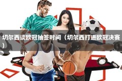 切尔西谈欧冠抽签时间（切尔西打进欧冠决赛）