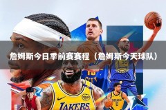 詹姆斯今日季前赛赛程（詹姆斯今天球队）