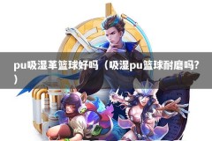 pu吸湿革篮球好吗（吸湿pu篮球耐磨吗?）