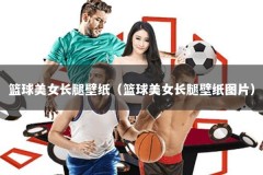 篮球美女长腿壁纸（篮球美女长腿壁纸图片）