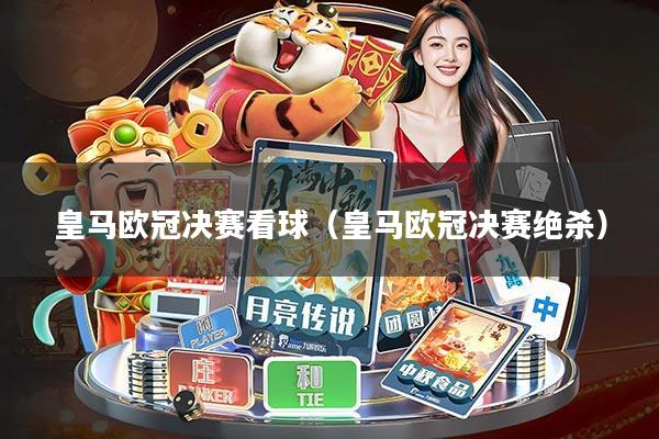 皇马欧冠决赛看球(皇马欧冠决赛绝杀)