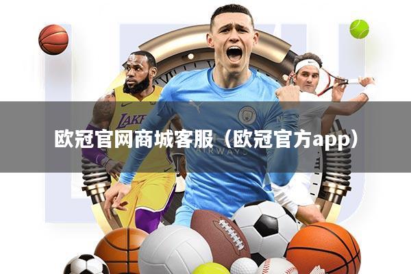 欧冠官网商城客服(欧冠官方app)
