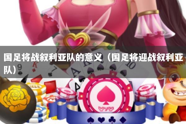 国足将战叙利亚队的意义(国足将迎战叙利亚队)