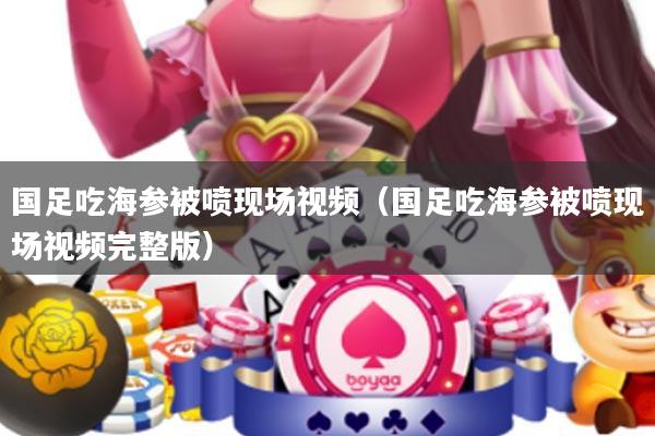 国足吃海参被喷现场视频(国足吃海参被喷现场视频完整版)