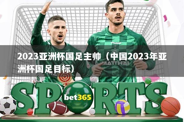 2023亚洲杯国足主帅(中国2023年亚洲杯国足目标)